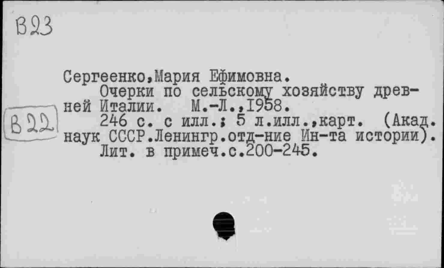 ﻿В 23

Сергеенко,Мария Ефимовна.
Очерки по сельскому хозяйству древней Италии. М.-Л.,19о8.
246 с. с илл.ї 5 л.илл.,карт. (Акад, наук СССР.Ленингр.отд-ние Ин-та истории).
Лит. в примеч.с.200-245.